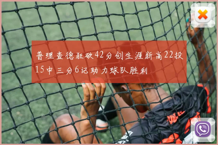 普理查德狂砍42分创生涯新高22投15中三分6记助力球队胜利