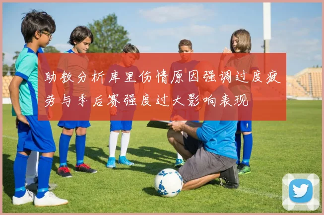 助教分析库里伤情原因强调过度疲劳与季后赛强度过大影响表现