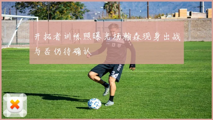 开拓者训练照曝光杨瀚森现身出战与否仍待确认