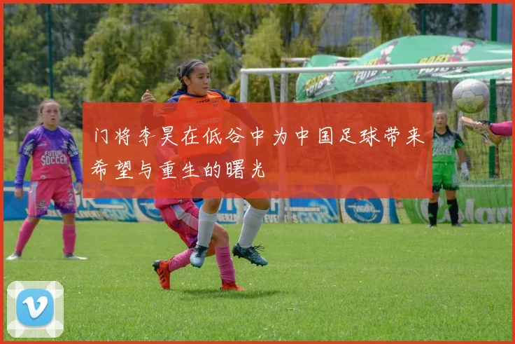 门将李昊在低谷中为中国足球带来希望与重生的曙光