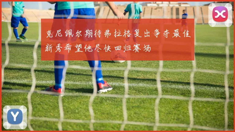 克尼佩尔期待弗拉格复出争夺最佳新秀希望他尽快回归赛场