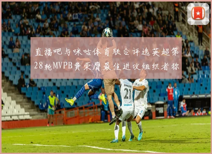 直播吧与咪咕体育联合评选英超第28轮MVPB费荣膺最佳进攻组织者称号