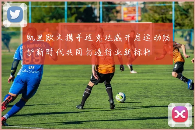 凯里欧文携手迈克达威开启运动防护新时代共同打造行业新标杆