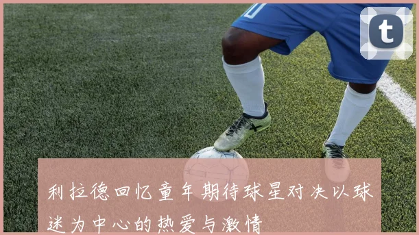 利拉德回忆童年期待球星对决以球迷为中心的热爱与激情