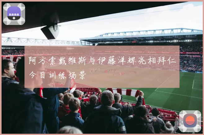 阿方索戴维斯与伊藤洋辉亮相拜仁今日训练场景