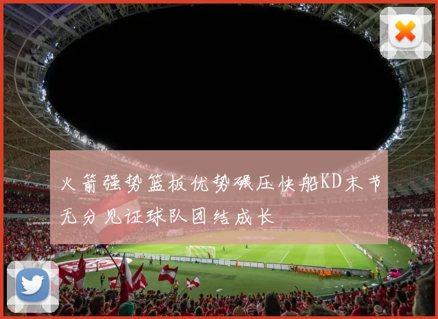 火箭强势篮板优势碾压快船KD末节无分见证球队团结成长