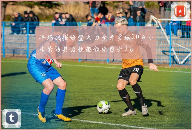 半场战报哈登火力全开贡献20分小卡紧随其后快船领先勇士3分