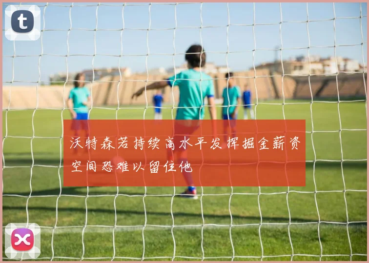 沃特森若持续高水平发挥掘金薪资空间恐难以留住他