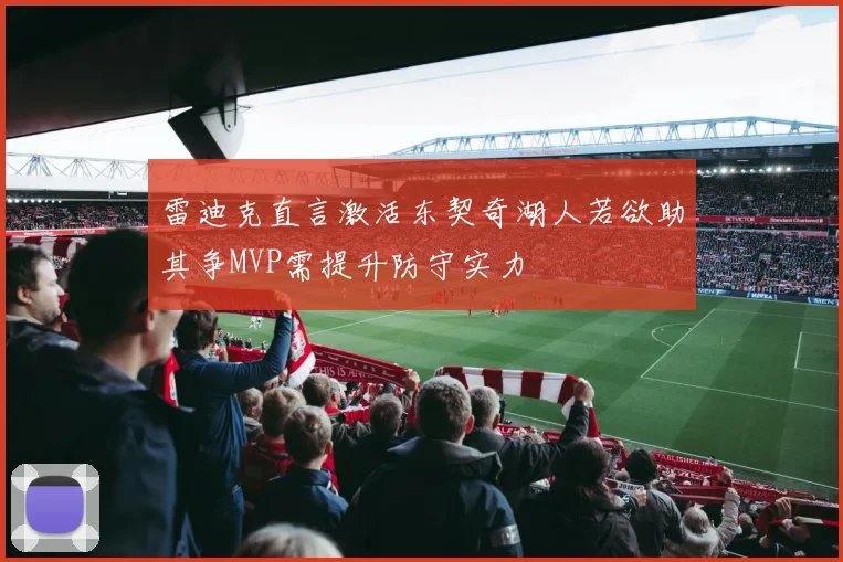 雷迪克直言激活东契奇湖人若欲助其争MVP需提升防守实力