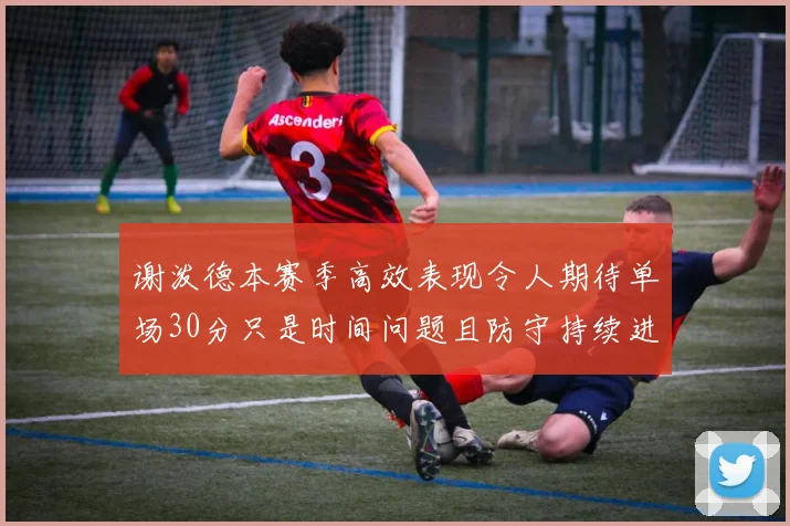 谢泼德本赛季高效表现令人期待单场30分只是时间问题且防守持续进步
