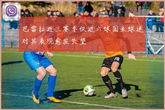 巴雷拉近三赛季仅进六球国米球迷对其表现愈发失望