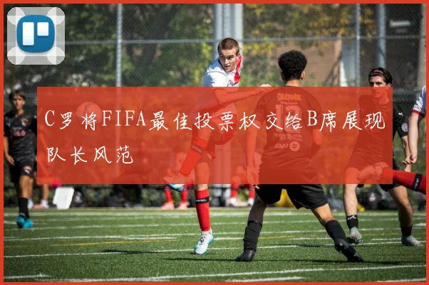 C罗将FIFA最佳投票权交给B席展现队长风范