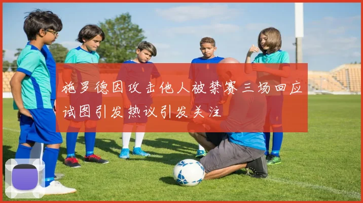 施罗德因攻击他人被禁赛三场回应试图引发热议引发关注