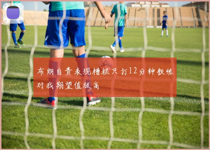 布朗自责表现糟糕只打12分钟教练对我期望值极高