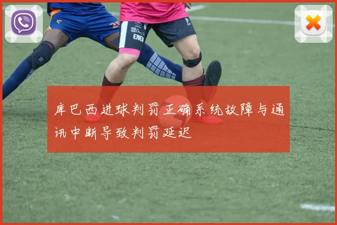 库巴西进球判罚正确系统故障与通讯中断导致判罚延迟