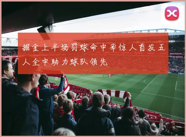 掘金上半场罚球命中率惊人首发五人全中助力球队领先