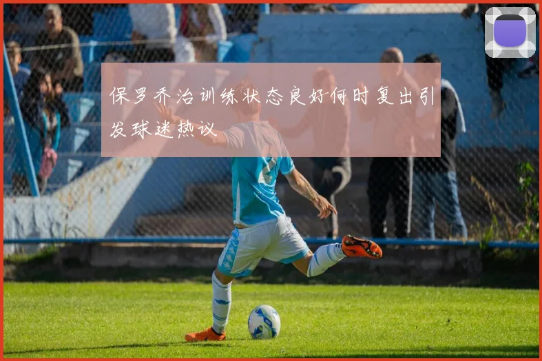 保罗乔治训练状态良好何时复出引发球迷热议