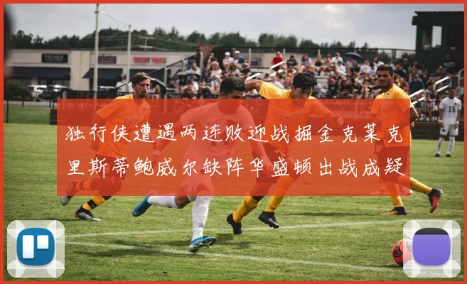 独行侠遭遇两连败迎战掘金克莱克里斯蒂鲍威尔缺阵华盛顿出战成疑