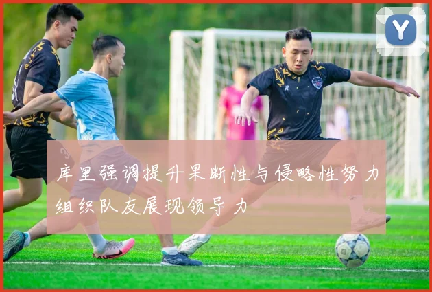 库里强调提升果断性与侵略性努力组织队友展现领导力
