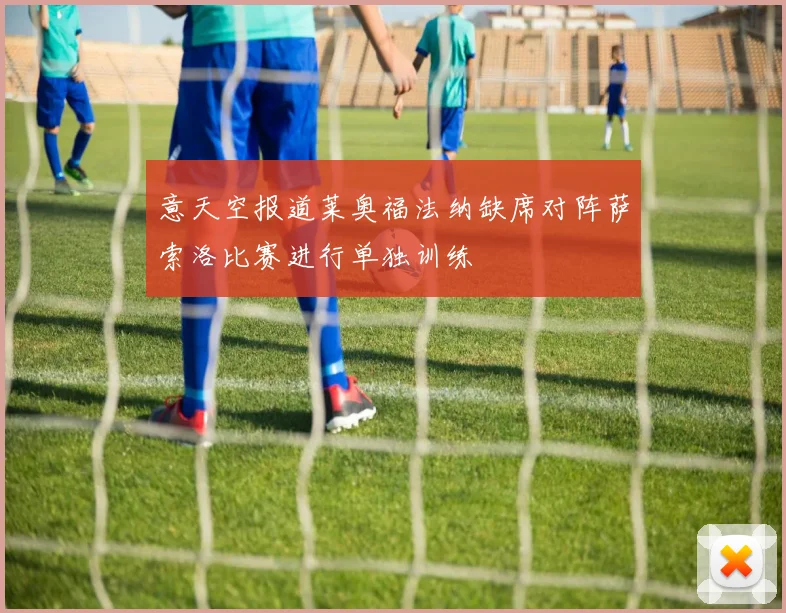 意天空报道莱奥福法纳缺席对阵萨索洛比赛进行单独训练