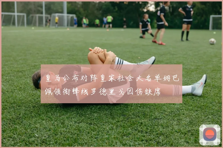 皇马公布对阵皇家社会大名单姆巴佩领衔锋线罗德里戈因伤缺席