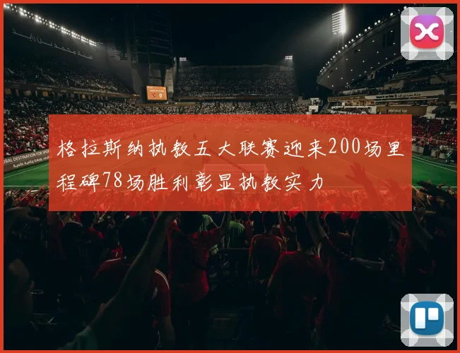 格拉斯纳执教五大联赛迎来200场里程碑78场胜利彰显执教实力