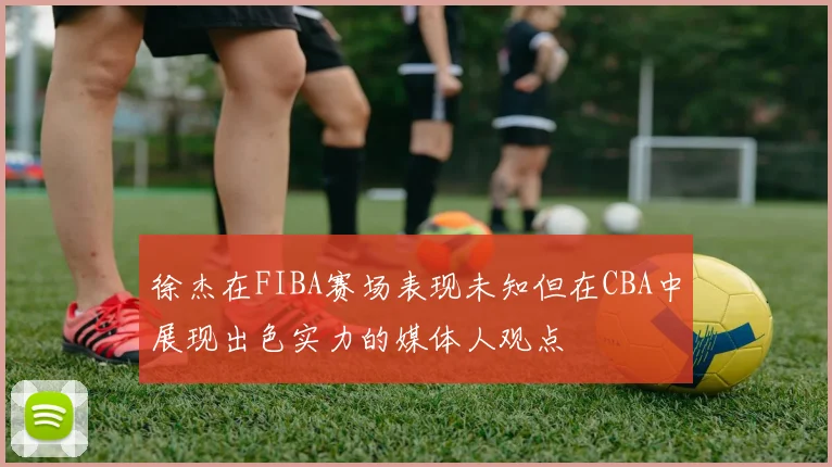 徐杰在FIBA赛场表现未知但在CBA中展现出色实力的媒体人观点