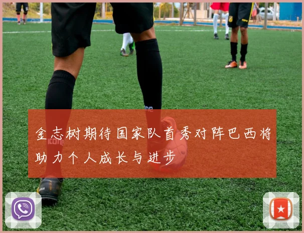 金志树期待国家队首秀对阵巴西将助力个人成长与进步