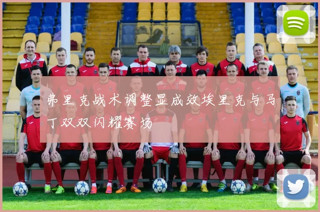 弗里克战术调整显成效埃里克与马丁双双闪耀赛场