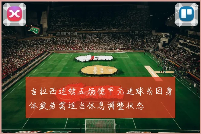 吉拉西连续五场德甲无进球或因身体疲劳需适当休息调整状态