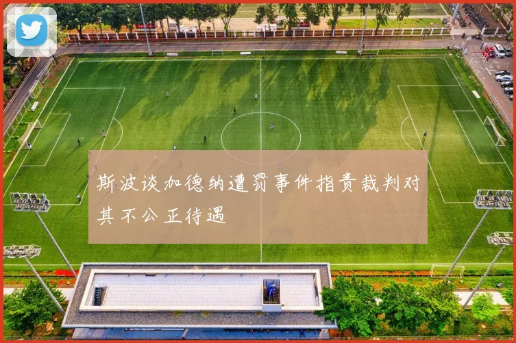斯波谈加德纳遭罚事件指责裁判对其不公正待遇