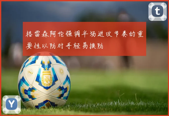 格雷森阿伦强调半场进攻节奏的重要性以防对手轻易换防