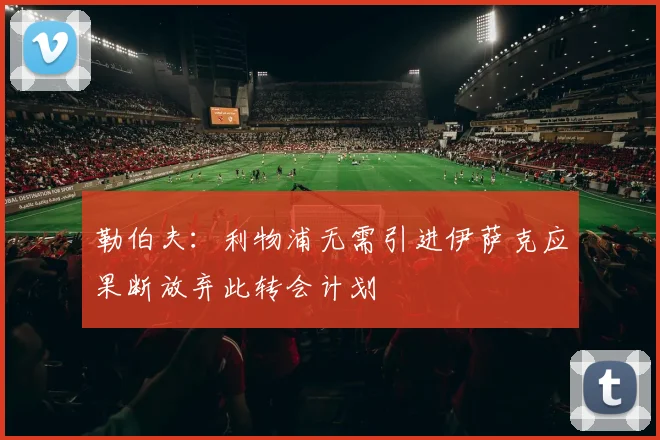 勒伯夫：利物浦无需引进伊萨克应果断放弃此转会计划