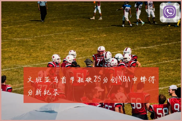 文班亚马首节狂砍25分创NBA中锋得分新纪录