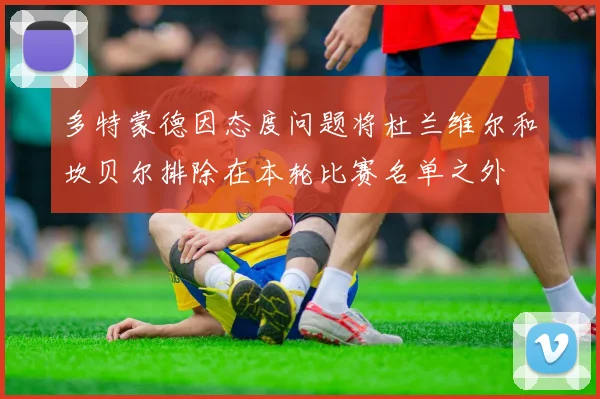 多特蒙德因态度问题将杜兰维尔和坎贝尔排除在本轮比赛名单之外