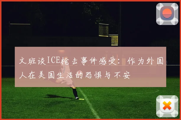 文班谈ICE枪击事件感受：作为外国人在美国生活的恐惧与不安