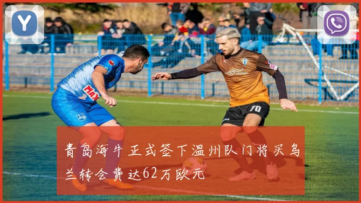 青岛海牛正式签下温州队门将买乌兰转会费达62万欧元